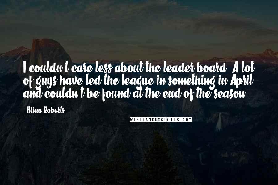 Brian Roberts Quotes: I couldn't care less about the leader board. A lot of guys have led the league in something in April and couldn't be found at the end of the season.