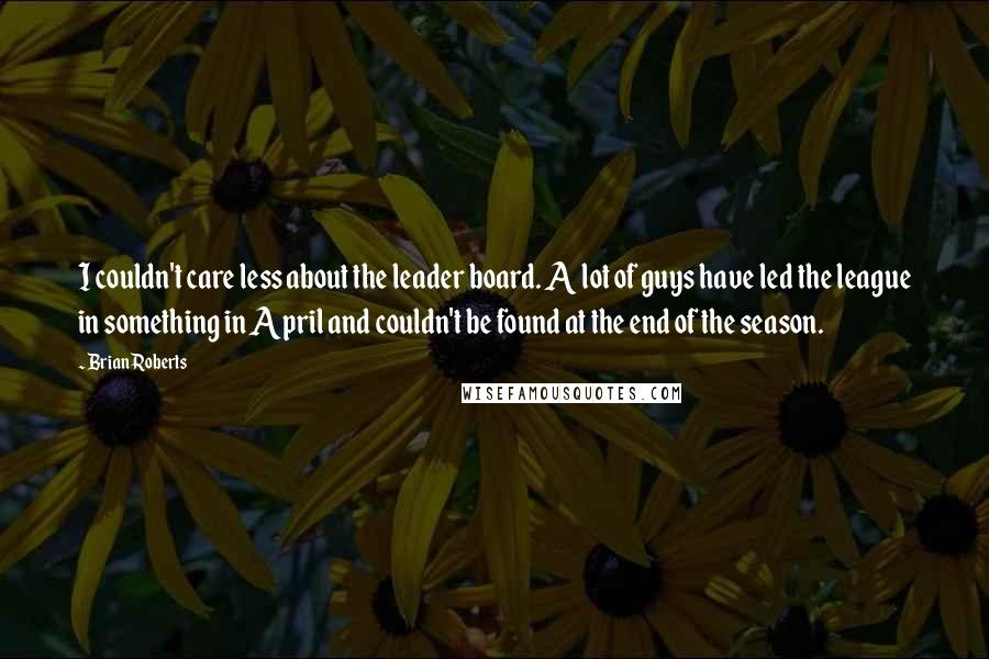 Brian Roberts Quotes: I couldn't care less about the leader board. A lot of guys have led the league in something in April and couldn't be found at the end of the season.