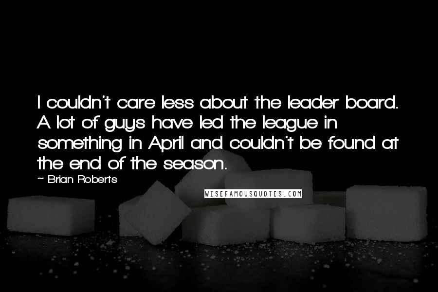 Brian Roberts Quotes: I couldn't care less about the leader board. A lot of guys have led the league in something in April and couldn't be found at the end of the season.