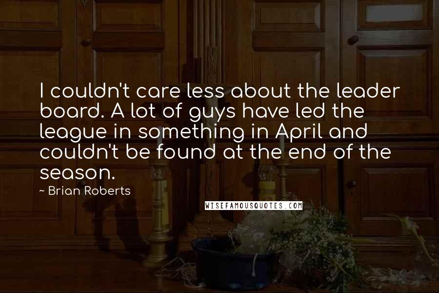 Brian Roberts Quotes: I couldn't care less about the leader board. A lot of guys have led the league in something in April and couldn't be found at the end of the season.