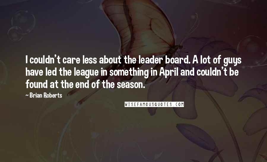 Brian Roberts Quotes: I couldn't care less about the leader board. A lot of guys have led the league in something in April and couldn't be found at the end of the season.