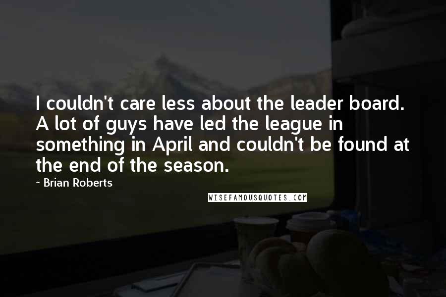 Brian Roberts Quotes: I couldn't care less about the leader board. A lot of guys have led the league in something in April and couldn't be found at the end of the season.