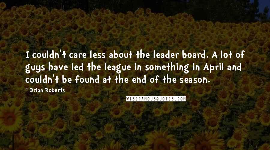 Brian Roberts Quotes: I couldn't care less about the leader board. A lot of guys have led the league in something in April and couldn't be found at the end of the season.