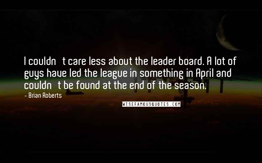 Brian Roberts Quotes: I couldn't care less about the leader board. A lot of guys have led the league in something in April and couldn't be found at the end of the season.