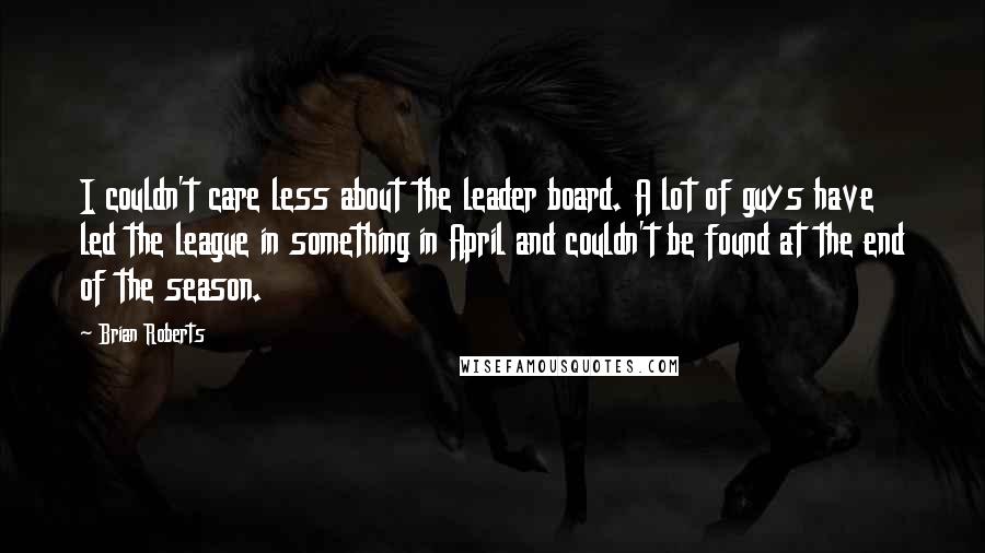 Brian Roberts Quotes: I couldn't care less about the leader board. A lot of guys have led the league in something in April and couldn't be found at the end of the season.