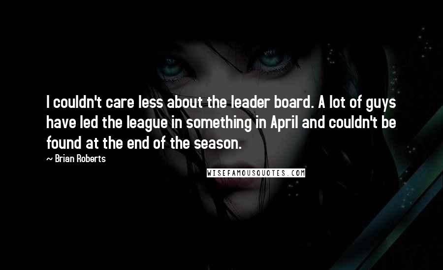 Brian Roberts Quotes: I couldn't care less about the leader board. A lot of guys have led the league in something in April and couldn't be found at the end of the season.