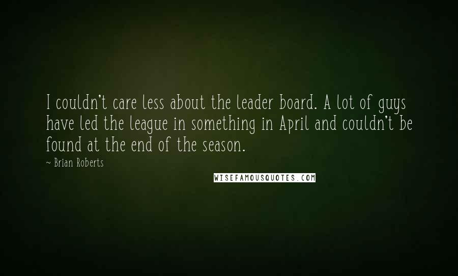 Brian Roberts Quotes: I couldn't care less about the leader board. A lot of guys have led the league in something in April and couldn't be found at the end of the season.