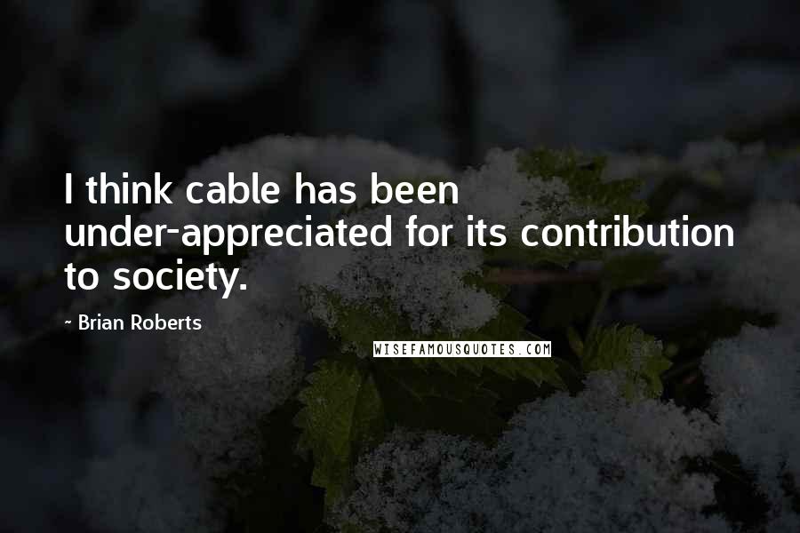Brian Roberts Quotes: I think cable has been under-appreciated for its contribution to society.