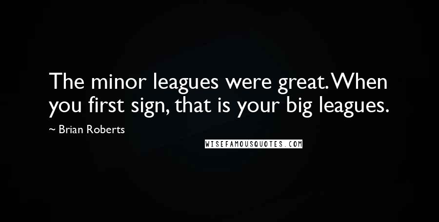 Brian Roberts Quotes: The minor leagues were great. When you first sign, that is your big leagues.