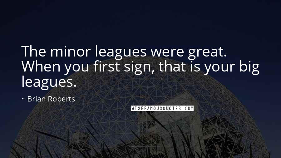Brian Roberts Quotes: The minor leagues were great. When you first sign, that is your big leagues.