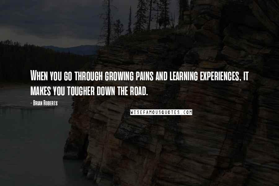 Brian Roberts Quotes: When you go through growing pains and learning experiences, it makes you tougher down the road.