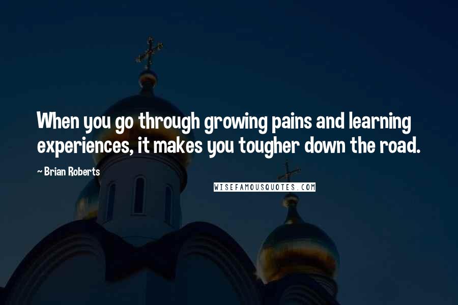 Brian Roberts Quotes: When you go through growing pains and learning experiences, it makes you tougher down the road.