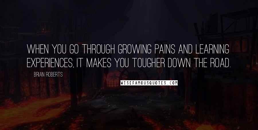 Brian Roberts Quotes: When you go through growing pains and learning experiences, it makes you tougher down the road.