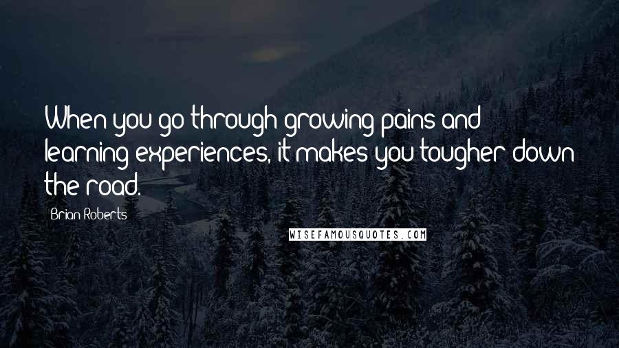 Brian Roberts Quotes: When you go through growing pains and learning experiences, it makes you tougher down the road.