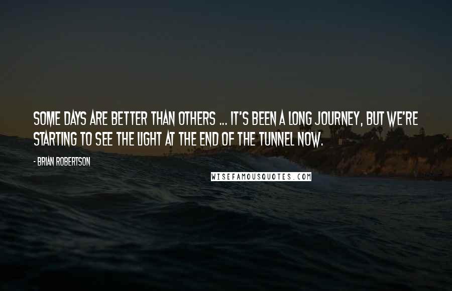 Brian Robertson Quotes: Some days are better than others ... It's been a long journey, but we're starting to see the light at the end of the tunnel now.