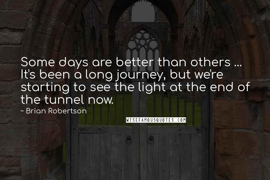 Brian Robertson Quotes: Some days are better than others ... It's been a long journey, but we're starting to see the light at the end of the tunnel now.