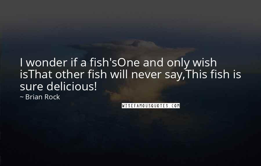 Brian Rock Quotes: I wonder if a fish'sOne and only wish isThat other fish will never say,This fish is sure delicious!