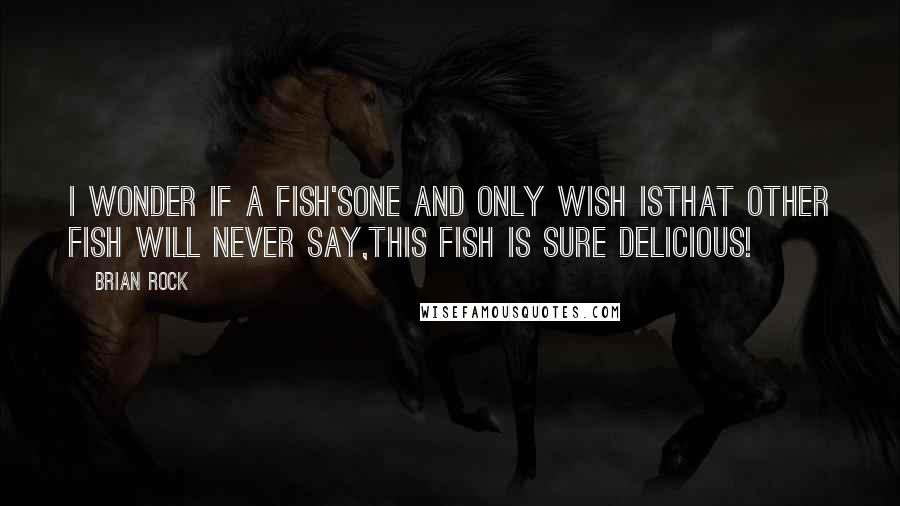 Brian Rock Quotes: I wonder if a fish'sOne and only wish isThat other fish will never say,This fish is sure delicious!