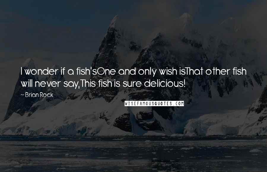 Brian Rock Quotes: I wonder if a fish'sOne and only wish isThat other fish will never say,This fish is sure delicious!