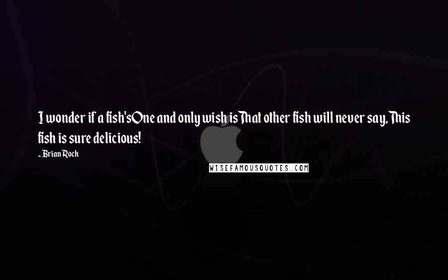 Brian Rock Quotes: I wonder if a fish'sOne and only wish isThat other fish will never say,This fish is sure delicious!