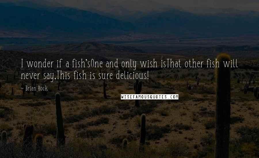 Brian Rock Quotes: I wonder if a fish'sOne and only wish isThat other fish will never say,This fish is sure delicious!