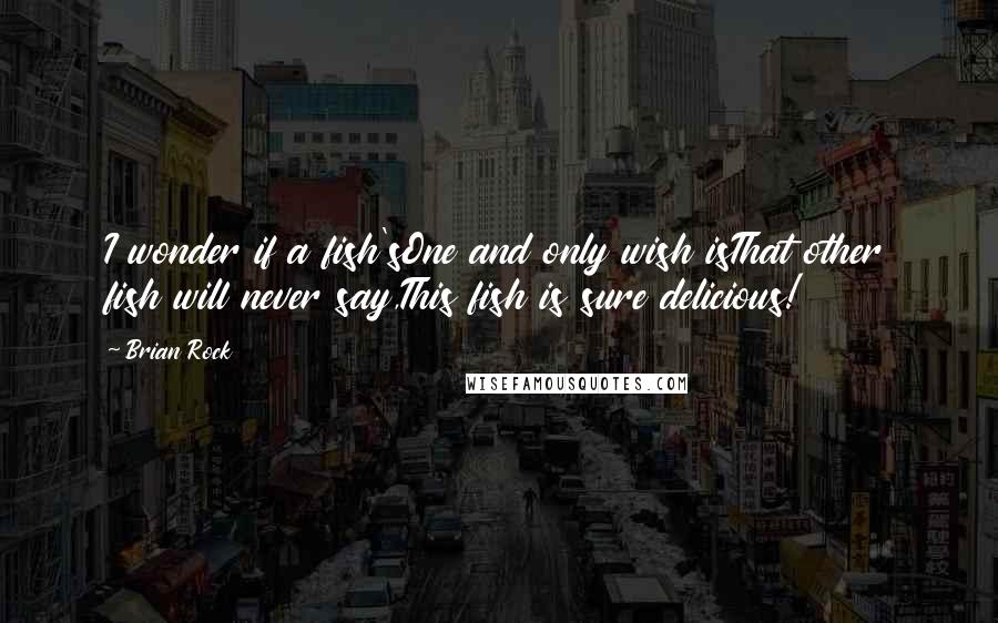 Brian Rock Quotes: I wonder if a fish'sOne and only wish isThat other fish will never say,This fish is sure delicious!