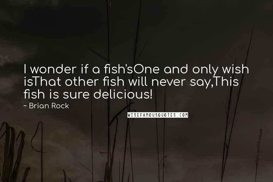 Brian Rock Quotes: I wonder if a fish'sOne and only wish isThat other fish will never say,This fish is sure delicious!