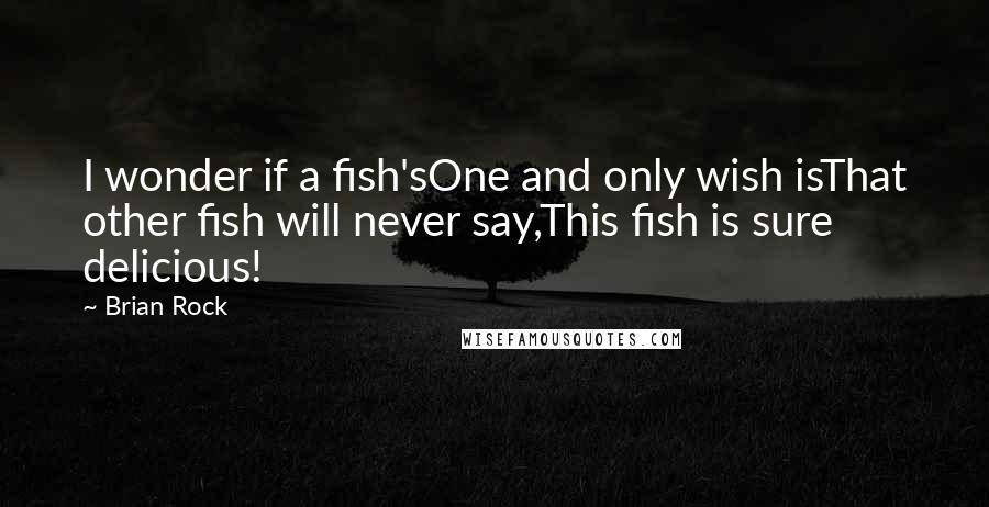 Brian Rock Quotes: I wonder if a fish'sOne and only wish isThat other fish will never say,This fish is sure delicious!