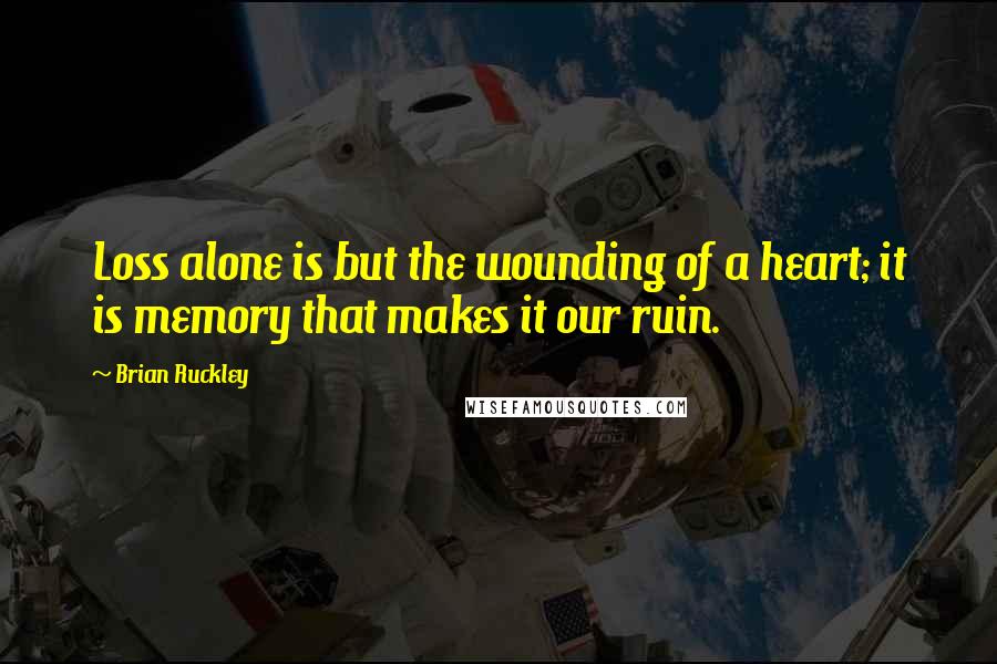 Brian Ruckley Quotes: Loss alone is but the wounding of a heart; it is memory that makes it our ruin.
