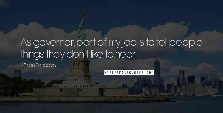 Brian Sandoval Quotes: As governor, part of my job is to tell people things they don't like to hear.