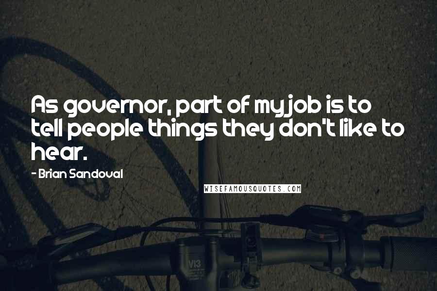Brian Sandoval Quotes: As governor, part of my job is to tell people things they don't like to hear.