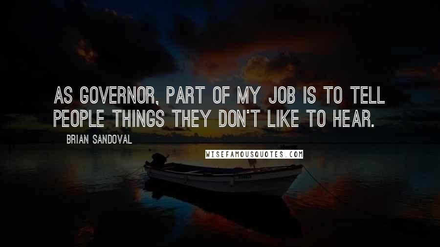 Brian Sandoval Quotes: As governor, part of my job is to tell people things they don't like to hear.