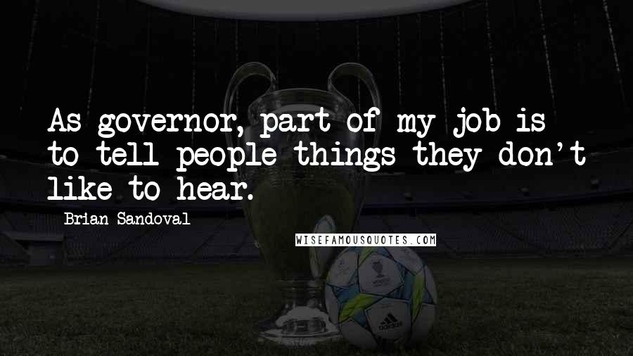 Brian Sandoval Quotes: As governor, part of my job is to tell people things they don't like to hear.