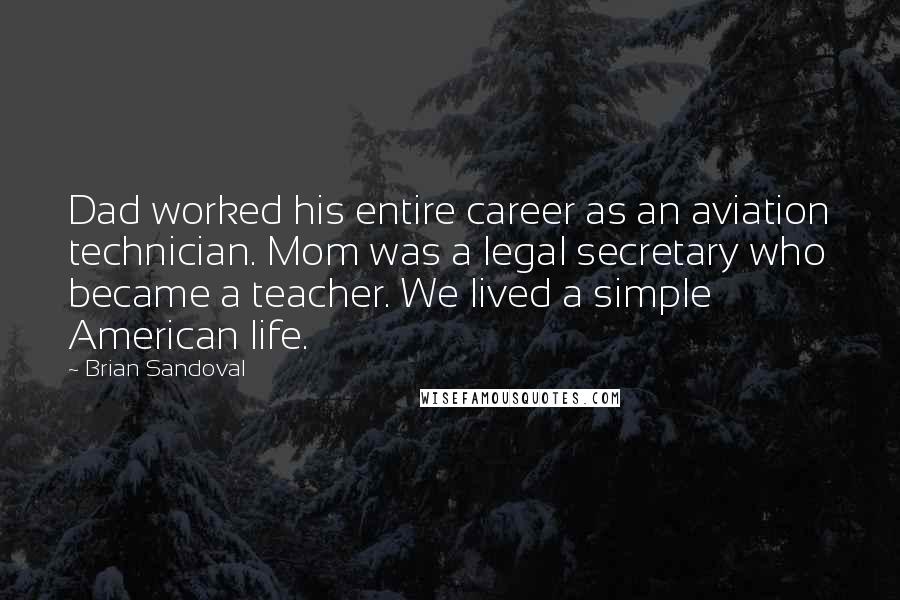 Brian Sandoval Quotes: Dad worked his entire career as an aviation technician. Mom was a legal secretary who became a teacher. We lived a simple American life.