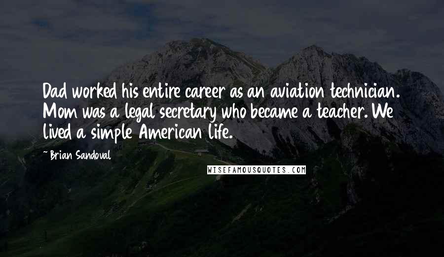 Brian Sandoval Quotes: Dad worked his entire career as an aviation technician. Mom was a legal secretary who became a teacher. We lived a simple American life.