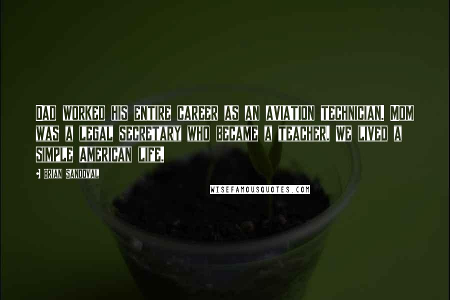 Brian Sandoval Quotes: Dad worked his entire career as an aviation technician. Mom was a legal secretary who became a teacher. We lived a simple American life.