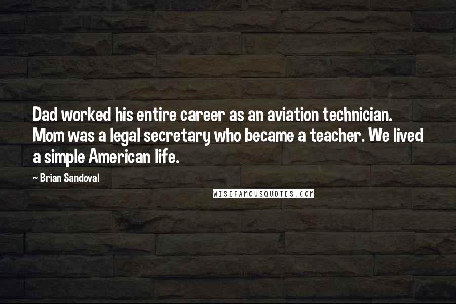 Brian Sandoval Quotes: Dad worked his entire career as an aviation technician. Mom was a legal secretary who became a teacher. We lived a simple American life.