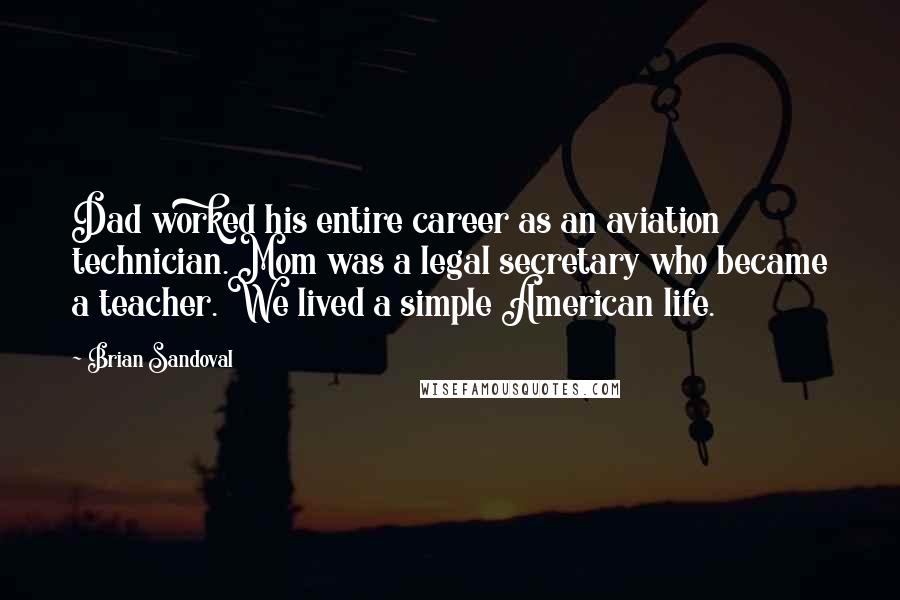 Brian Sandoval Quotes: Dad worked his entire career as an aviation technician. Mom was a legal secretary who became a teacher. We lived a simple American life.