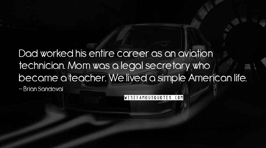 Brian Sandoval Quotes: Dad worked his entire career as an aviation technician. Mom was a legal secretary who became a teacher. We lived a simple American life.