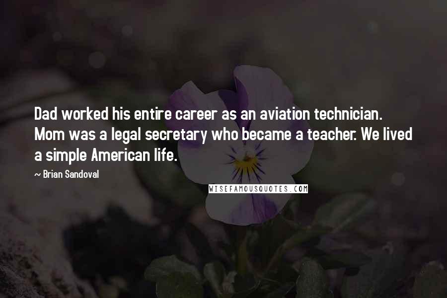 Brian Sandoval Quotes: Dad worked his entire career as an aviation technician. Mom was a legal secretary who became a teacher. We lived a simple American life.