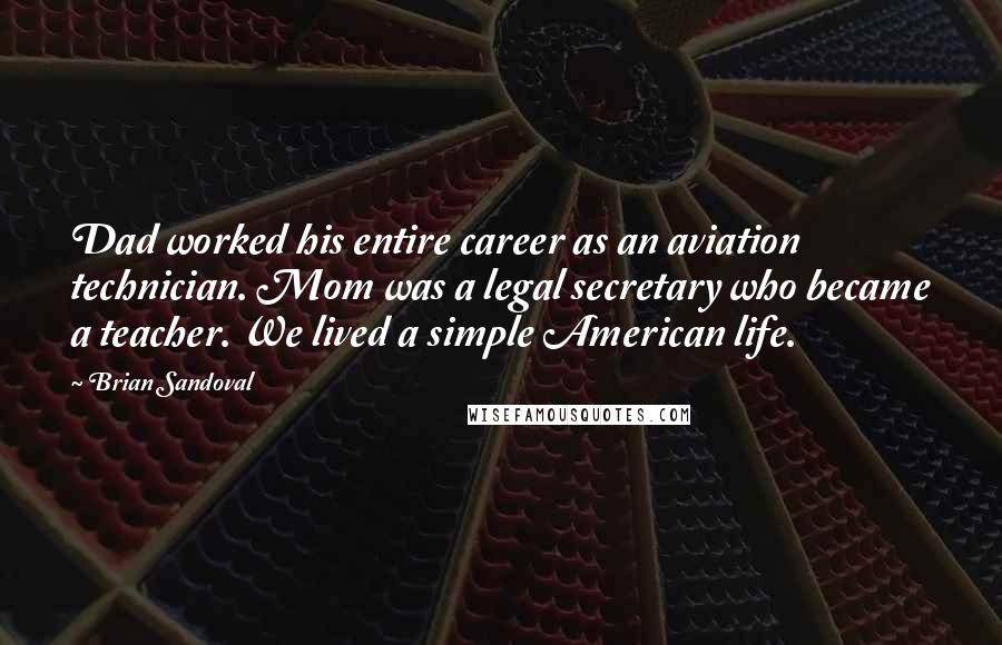 Brian Sandoval Quotes: Dad worked his entire career as an aviation technician. Mom was a legal secretary who became a teacher. We lived a simple American life.