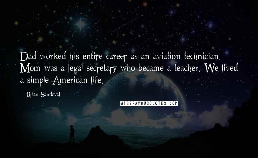 Brian Sandoval Quotes: Dad worked his entire career as an aviation technician. Mom was a legal secretary who became a teacher. We lived a simple American life.