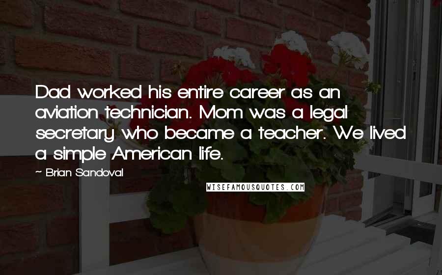 Brian Sandoval Quotes: Dad worked his entire career as an aviation technician. Mom was a legal secretary who became a teacher. We lived a simple American life.