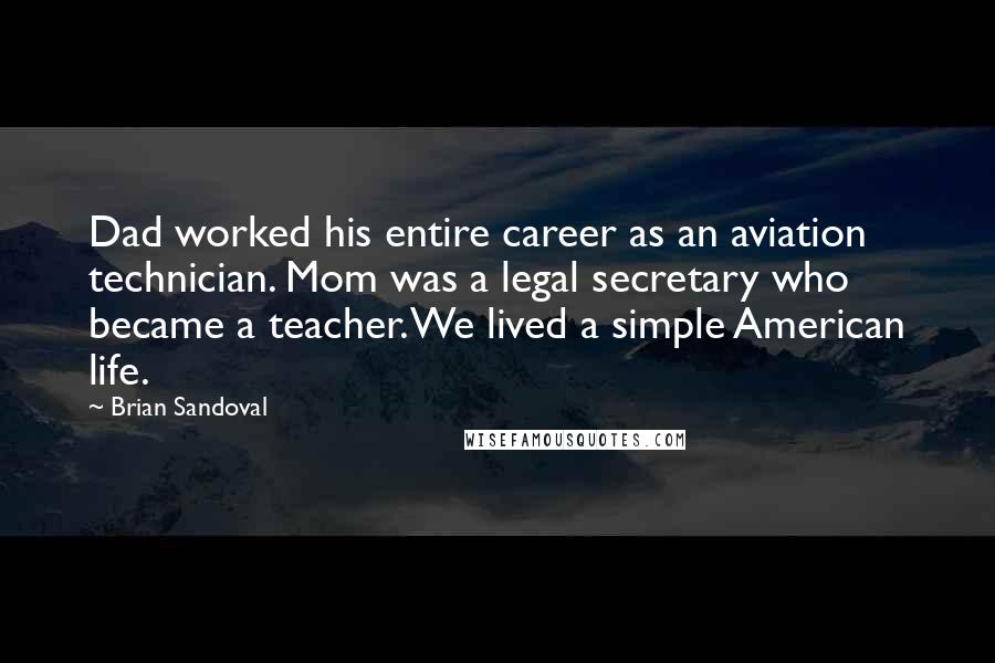 Brian Sandoval Quotes: Dad worked his entire career as an aviation technician. Mom was a legal secretary who became a teacher. We lived a simple American life.