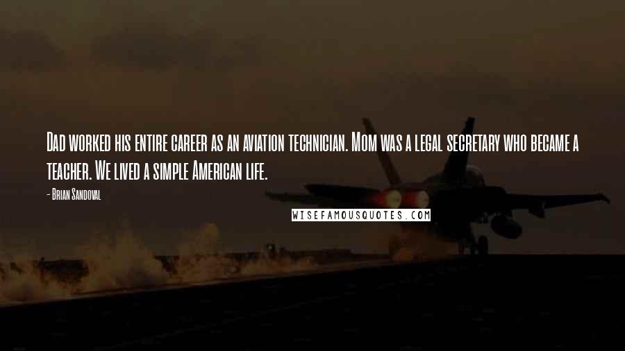 Brian Sandoval Quotes: Dad worked his entire career as an aviation technician. Mom was a legal secretary who became a teacher. We lived a simple American life.