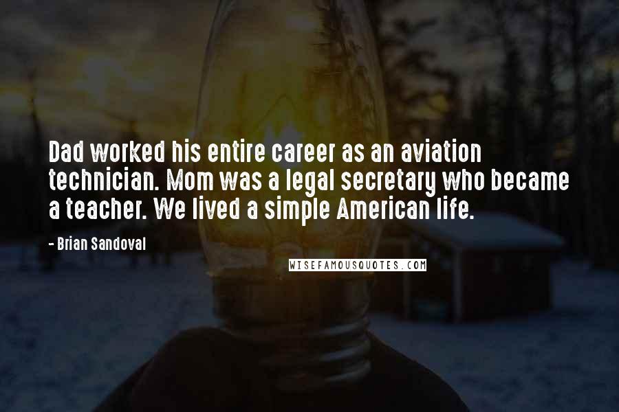 Brian Sandoval Quotes: Dad worked his entire career as an aviation technician. Mom was a legal secretary who became a teacher. We lived a simple American life.