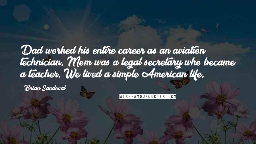 Brian Sandoval Quotes: Dad worked his entire career as an aviation technician. Mom was a legal secretary who became a teacher. We lived a simple American life.