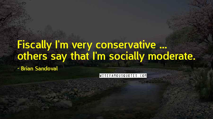 Brian Sandoval Quotes: Fiscally I'm very conservative ... others say that I'm socially moderate.