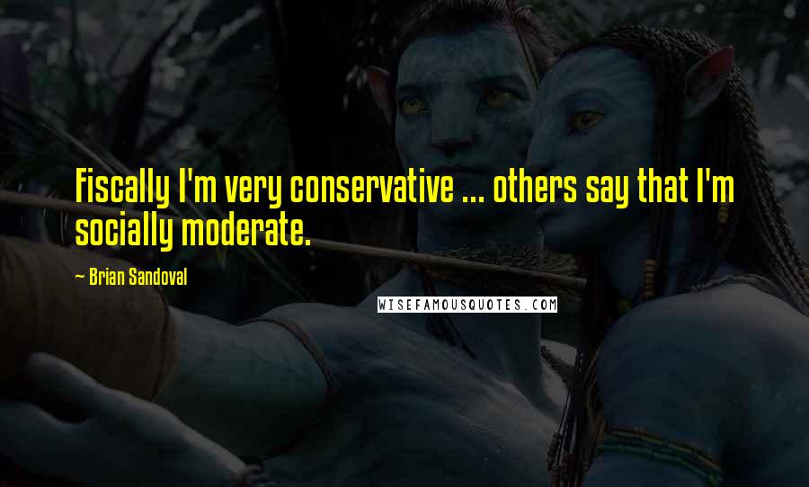 Brian Sandoval Quotes: Fiscally I'm very conservative ... others say that I'm socially moderate.