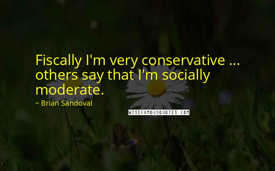 Brian Sandoval Quotes: Fiscally I'm very conservative ... others say that I'm socially moderate.